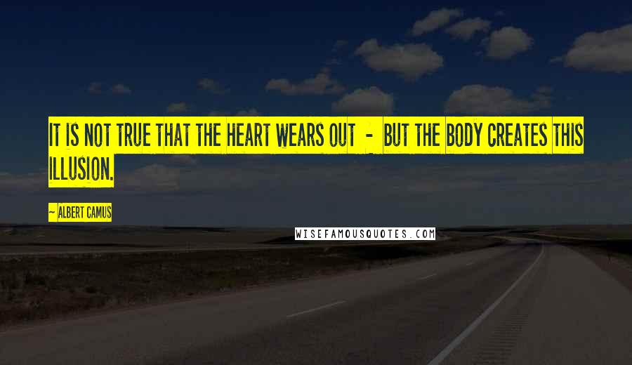 Albert Camus Quotes: It is not true that the heart wears out  -  but the body creates this illusion.