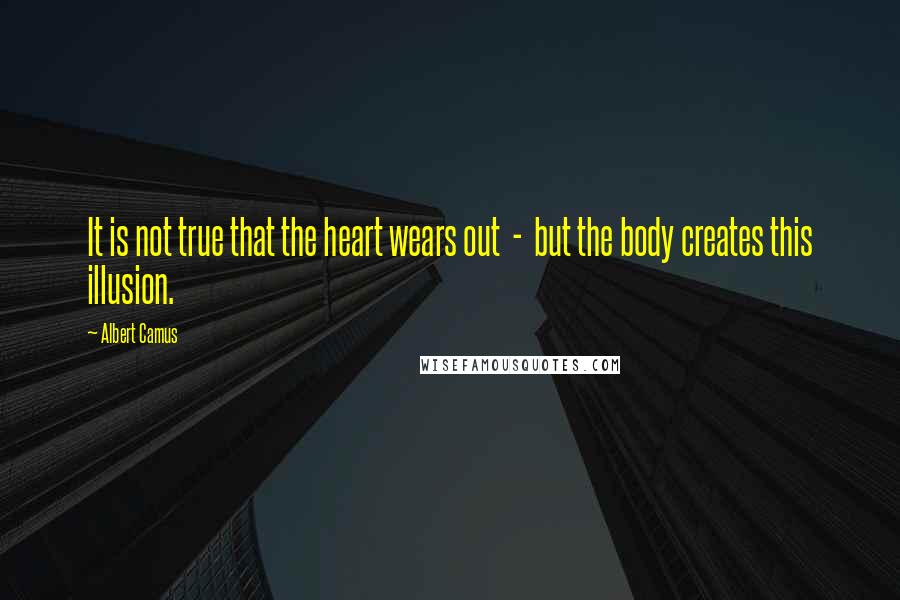 Albert Camus Quotes: It is not true that the heart wears out  -  but the body creates this illusion.