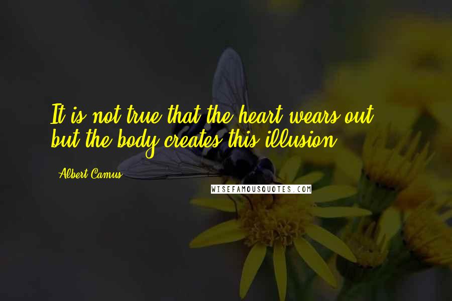 Albert Camus Quotes: It is not true that the heart wears out  -  but the body creates this illusion.