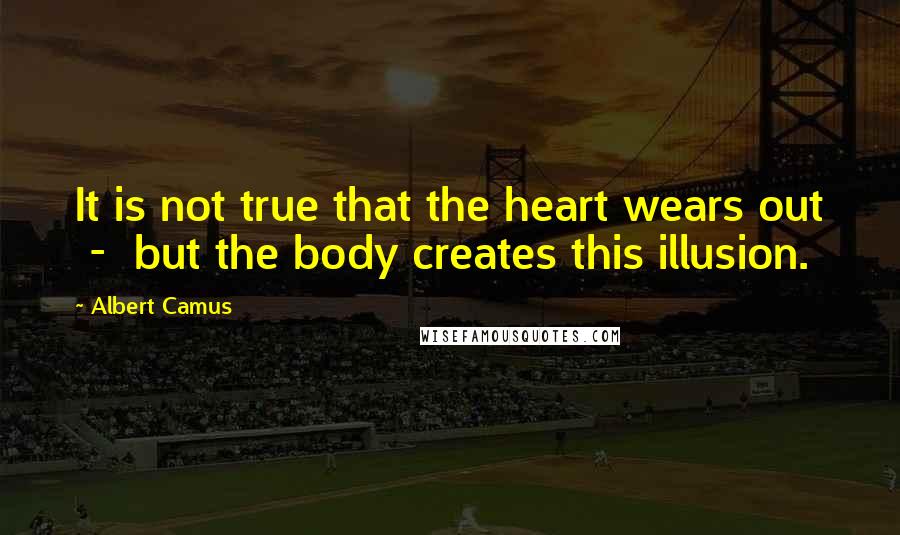 Albert Camus Quotes: It is not true that the heart wears out  -  but the body creates this illusion.