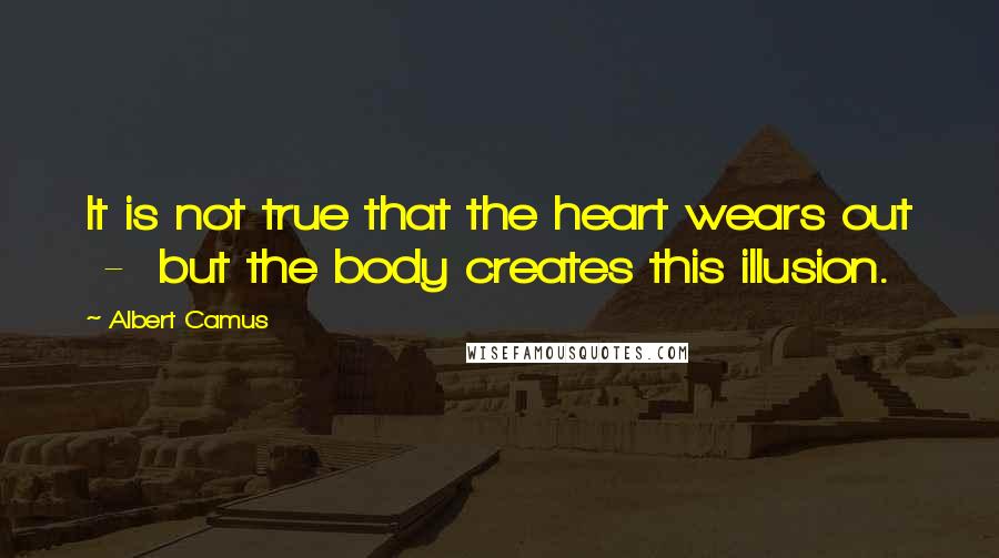 Albert Camus Quotes: It is not true that the heart wears out  -  but the body creates this illusion.