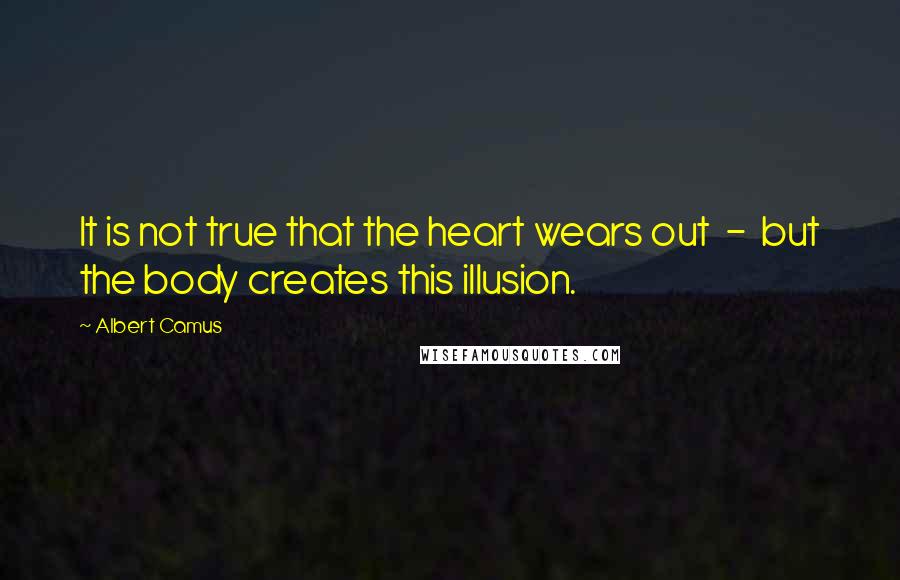 Albert Camus Quotes: It is not true that the heart wears out  -  but the body creates this illusion.