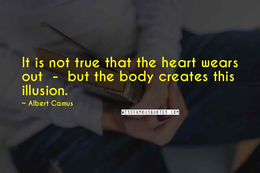 Albert Camus Quotes: It is not true that the heart wears out  -  but the body creates this illusion.