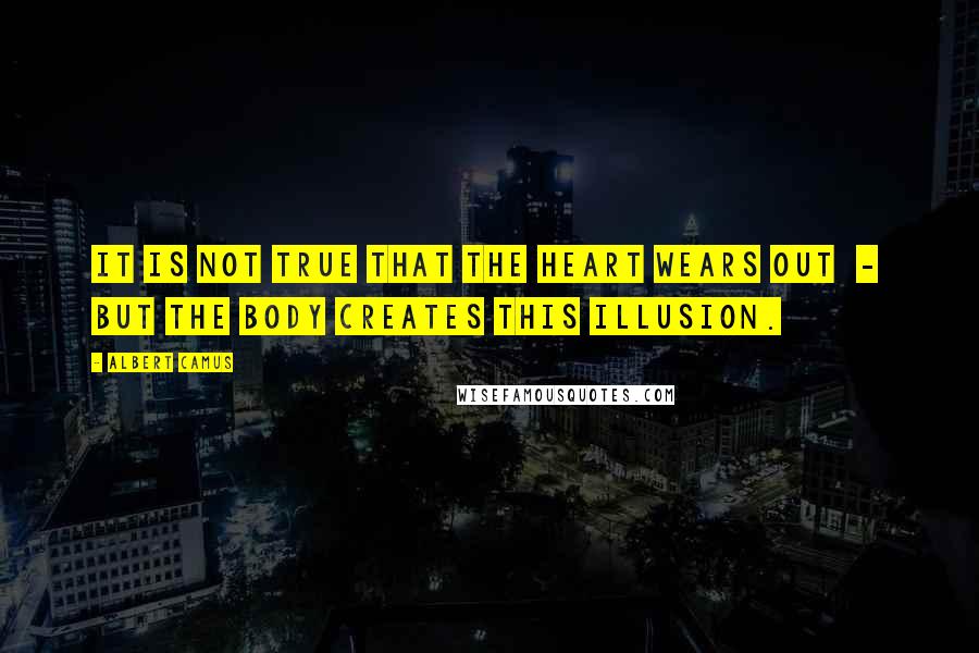 Albert Camus Quotes: It is not true that the heart wears out  -  but the body creates this illusion.
