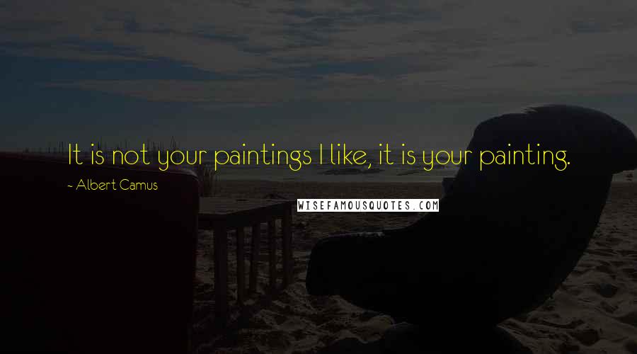 Albert Camus Quotes: It is not your paintings I like, it is your painting.