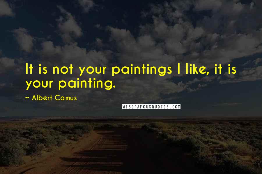 Albert Camus Quotes: It is not your paintings I like, it is your painting.