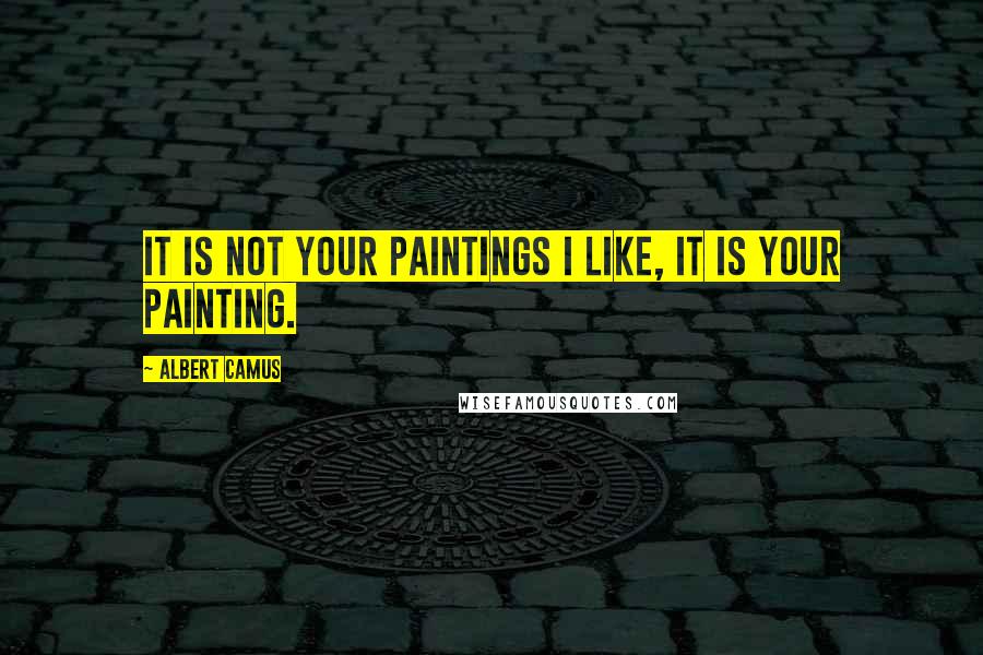 Albert Camus Quotes: It is not your paintings I like, it is your painting.