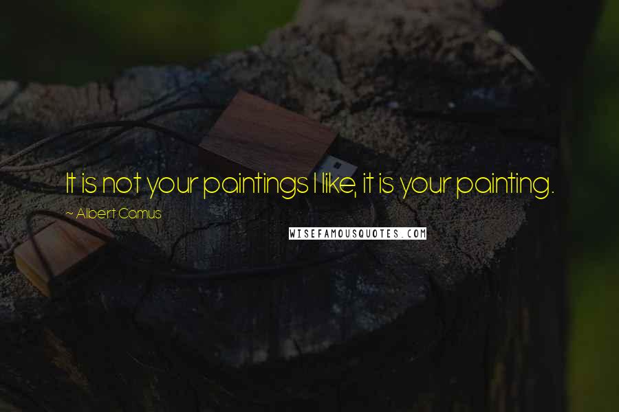 Albert Camus Quotes: It is not your paintings I like, it is your painting.