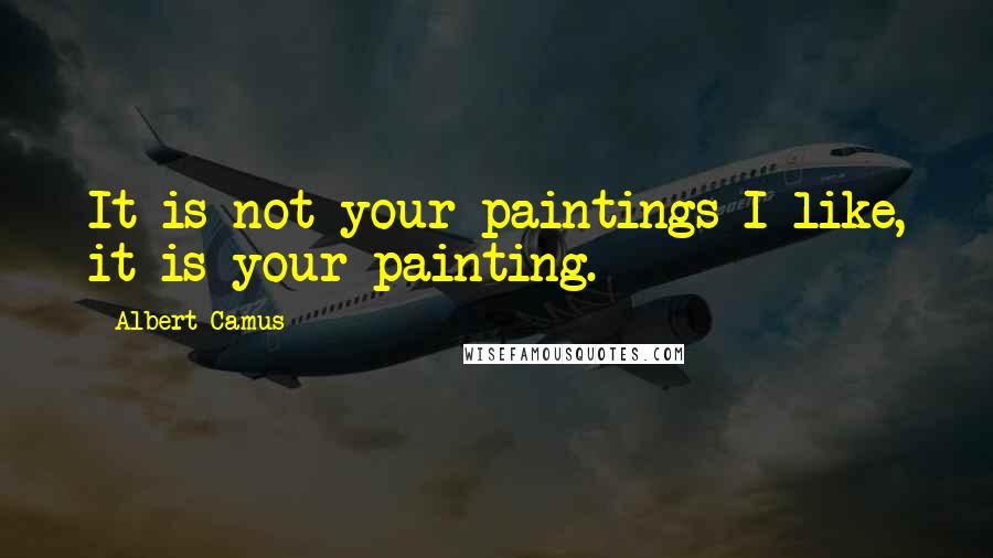 Albert Camus Quotes: It is not your paintings I like, it is your painting.