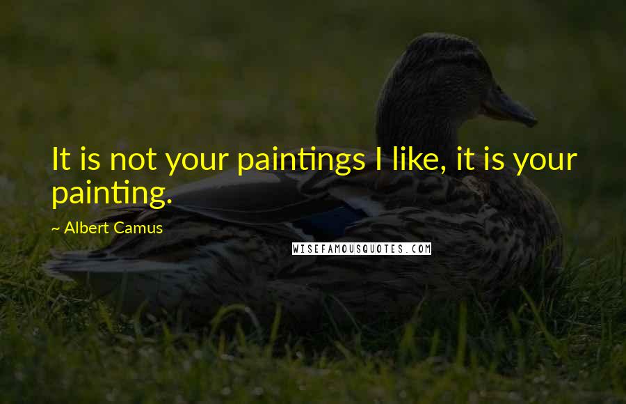 Albert Camus Quotes: It is not your paintings I like, it is your painting.
