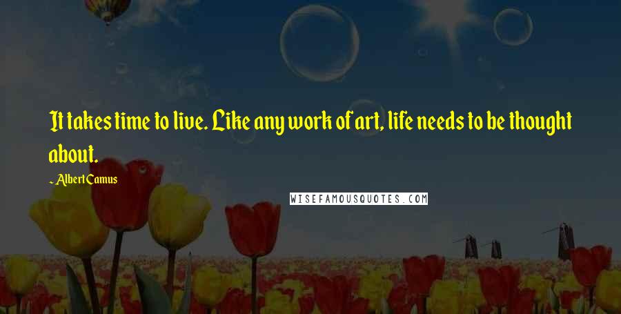 Albert Camus Quotes: It takes time to live. Like any work of art, life needs to be thought about.