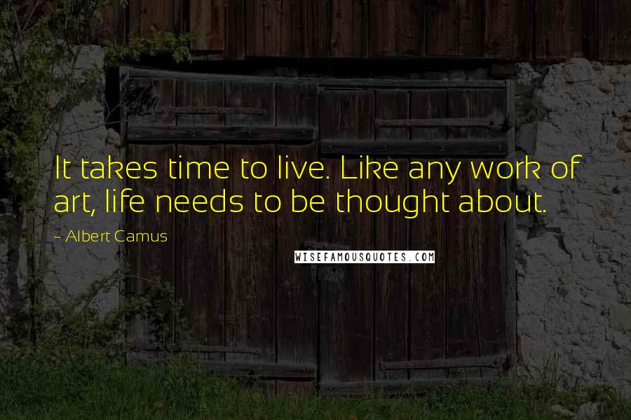 Albert Camus Quotes: It takes time to live. Like any work of art, life needs to be thought about.