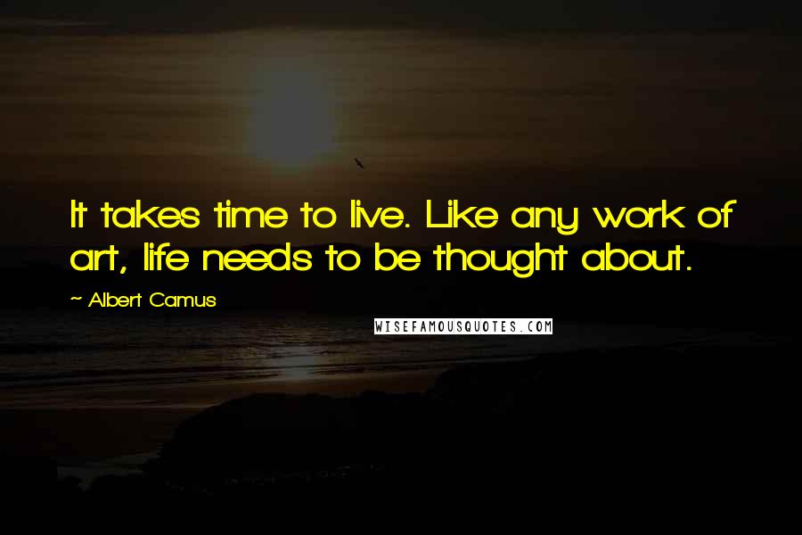 Albert Camus Quotes: It takes time to live. Like any work of art, life needs to be thought about.