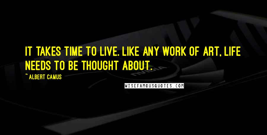 Albert Camus Quotes: It takes time to live. Like any work of art, life needs to be thought about.