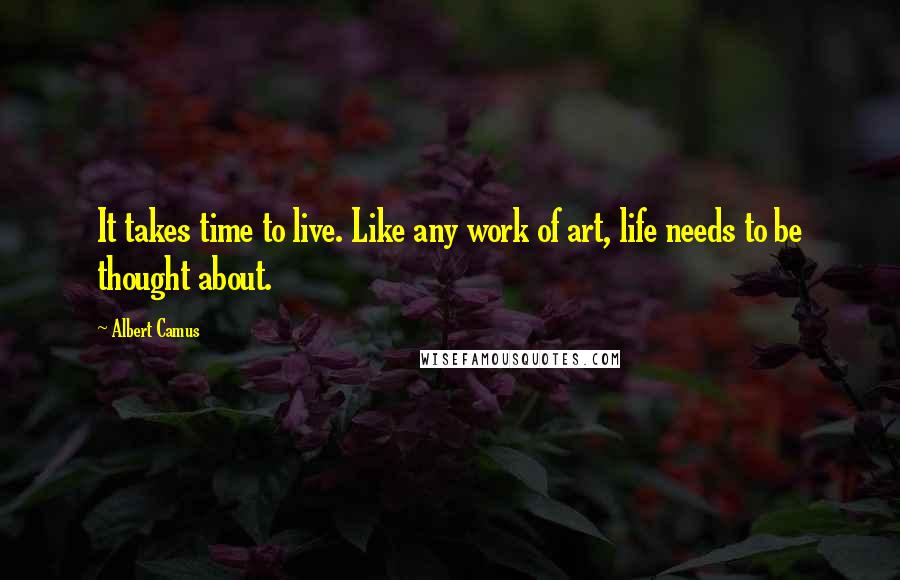 Albert Camus Quotes: It takes time to live. Like any work of art, life needs to be thought about.