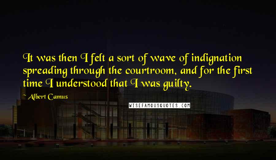 Albert Camus Quotes: It was then I felt a sort of wave of indignation spreading through the courtroom, and for the first time I understood that I was guilty.