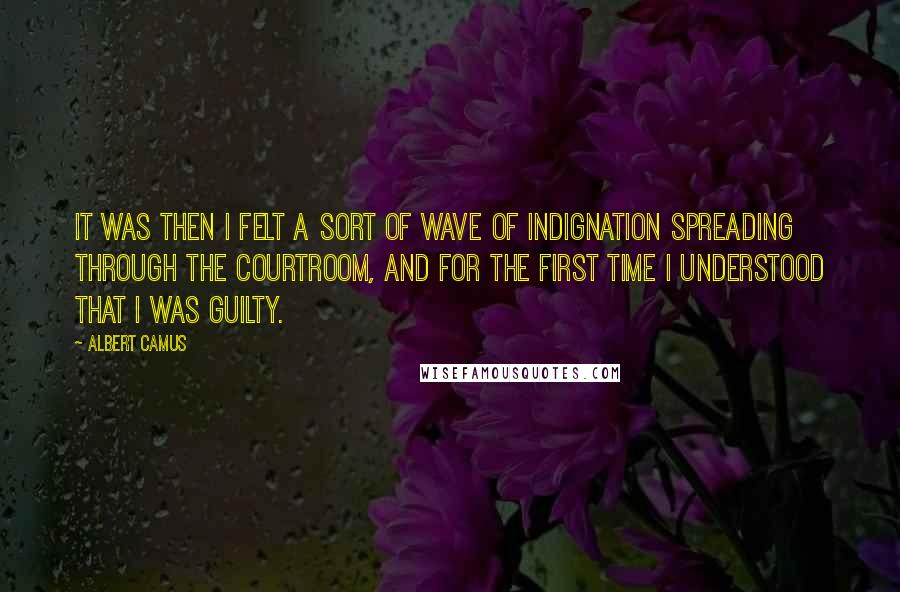 Albert Camus Quotes: It was then I felt a sort of wave of indignation spreading through the courtroom, and for the first time I understood that I was guilty.