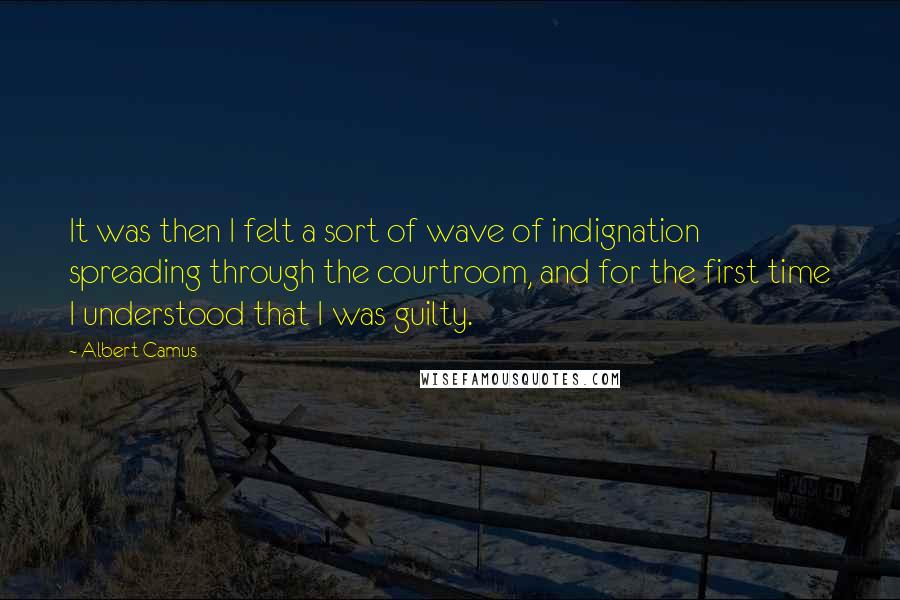 Albert Camus Quotes: It was then I felt a sort of wave of indignation spreading through the courtroom, and for the first time I understood that I was guilty.