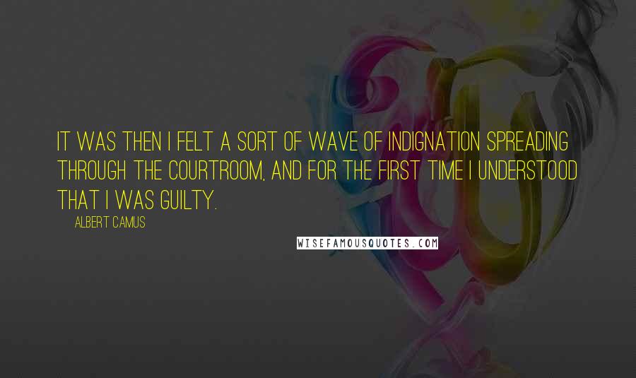 Albert Camus Quotes: It was then I felt a sort of wave of indignation spreading through the courtroom, and for the first time I understood that I was guilty.