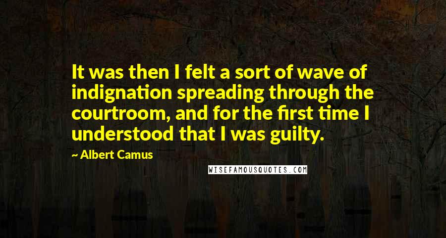 Albert Camus Quotes: It was then I felt a sort of wave of indignation spreading through the courtroom, and for the first time I understood that I was guilty.