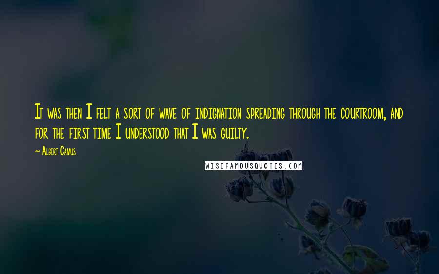 Albert Camus Quotes: It was then I felt a sort of wave of indignation spreading through the courtroom, and for the first time I understood that I was guilty.