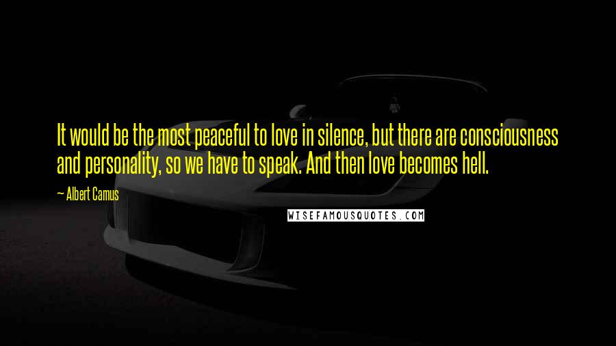 Albert Camus Quotes: It would be the most peaceful to love in silence, but there are consciousness and personality, so we have to speak. And then love becomes hell.