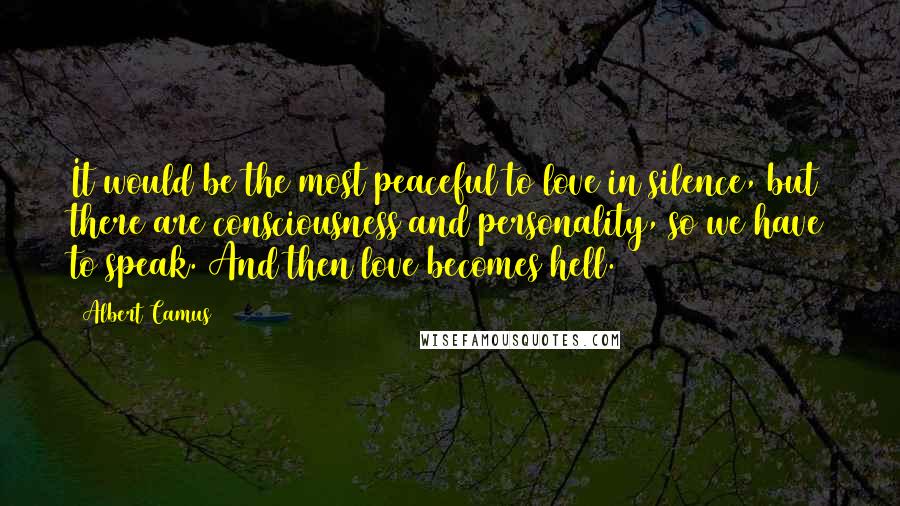 Albert Camus Quotes: It would be the most peaceful to love in silence, but there are consciousness and personality, so we have to speak. And then love becomes hell.