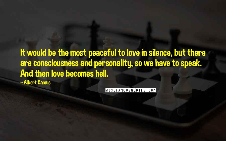 Albert Camus Quotes: It would be the most peaceful to love in silence, but there are consciousness and personality, so we have to speak. And then love becomes hell.