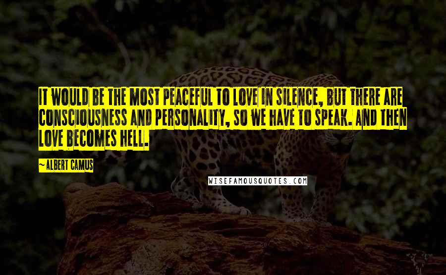 Albert Camus Quotes: It would be the most peaceful to love in silence, but there are consciousness and personality, so we have to speak. And then love becomes hell.