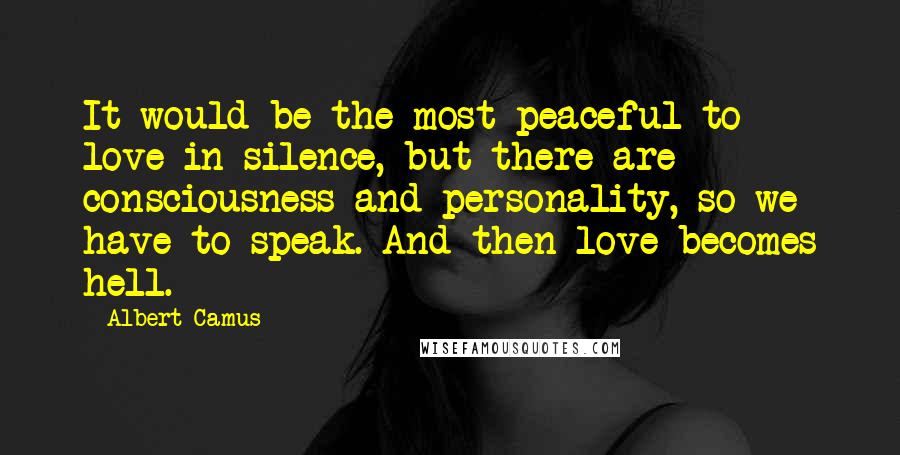 Albert Camus Quotes: It would be the most peaceful to love in silence, but there are consciousness and personality, so we have to speak. And then love becomes hell.