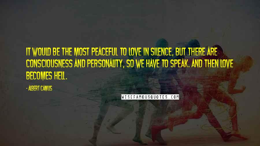 Albert Camus Quotes: It would be the most peaceful to love in silence, but there are consciousness and personality, so we have to speak. And then love becomes hell.