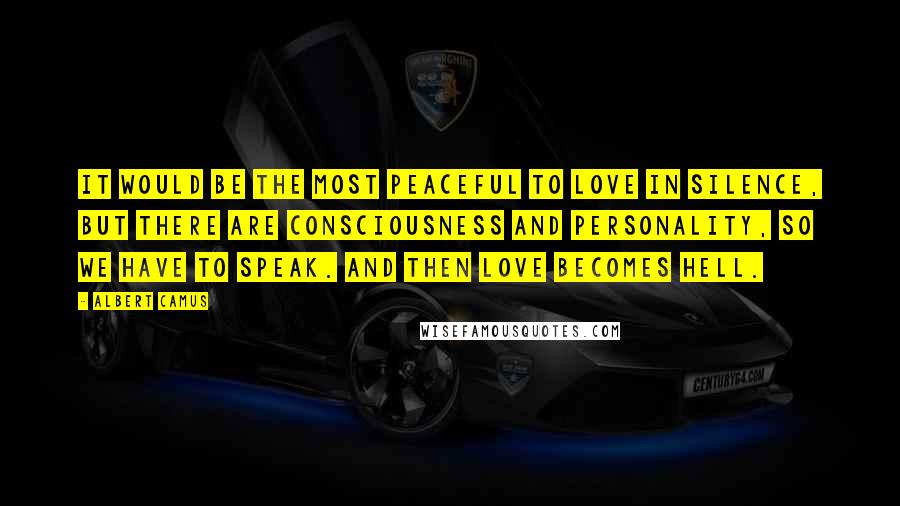Albert Camus Quotes: It would be the most peaceful to love in silence, but there are consciousness and personality, so we have to speak. And then love becomes hell.