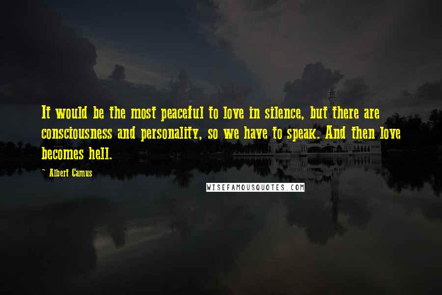 Albert Camus Quotes: It would be the most peaceful to love in silence, but there are consciousness and personality, so we have to speak. And then love becomes hell.