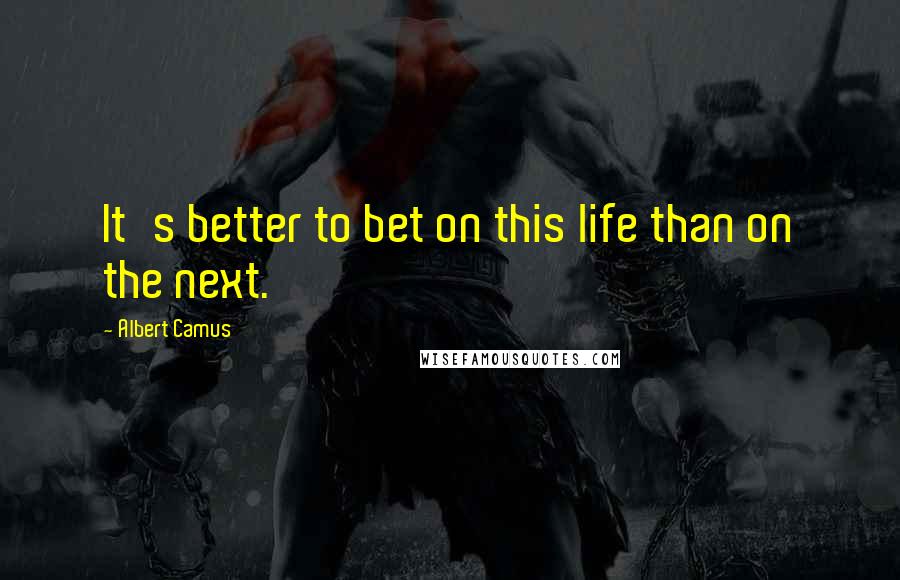 Albert Camus Quotes: It's better to bet on this life than on the next.
