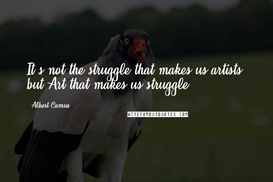 Albert Camus Quotes: It's not the struggle that makes us artists, but Art that makes us struggle.