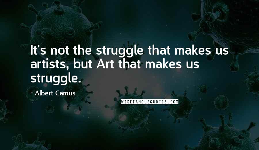 Albert Camus Quotes: It's not the struggle that makes us artists, but Art that makes us struggle.