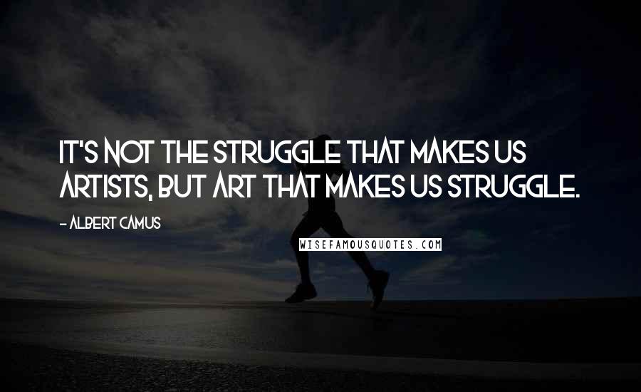 Albert Camus Quotes: It's not the struggle that makes us artists, but Art that makes us struggle.