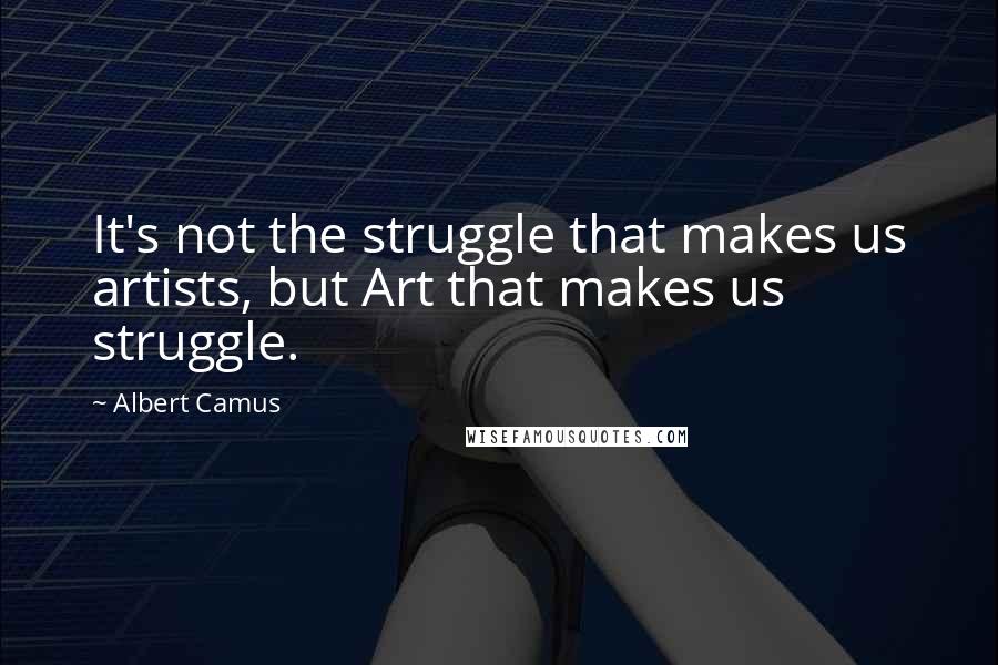 Albert Camus Quotes: It's not the struggle that makes us artists, but Art that makes us struggle.