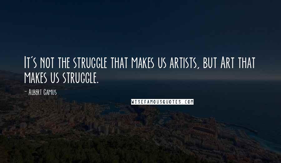 Albert Camus Quotes: It's not the struggle that makes us artists, but Art that makes us struggle.