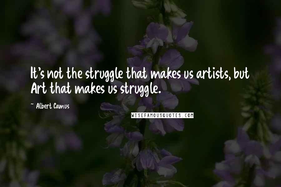 Albert Camus Quotes: It's not the struggle that makes us artists, but Art that makes us struggle.