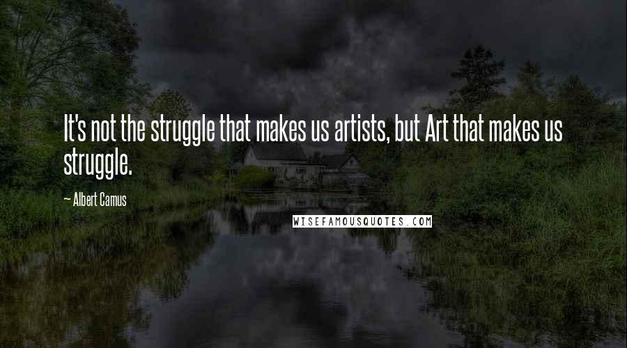 Albert Camus Quotes: It's not the struggle that makes us artists, but Art that makes us struggle.