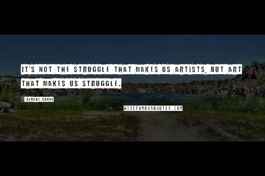 Albert Camus Quotes: It's not the struggle that makes us artists, but Art that makes us struggle.