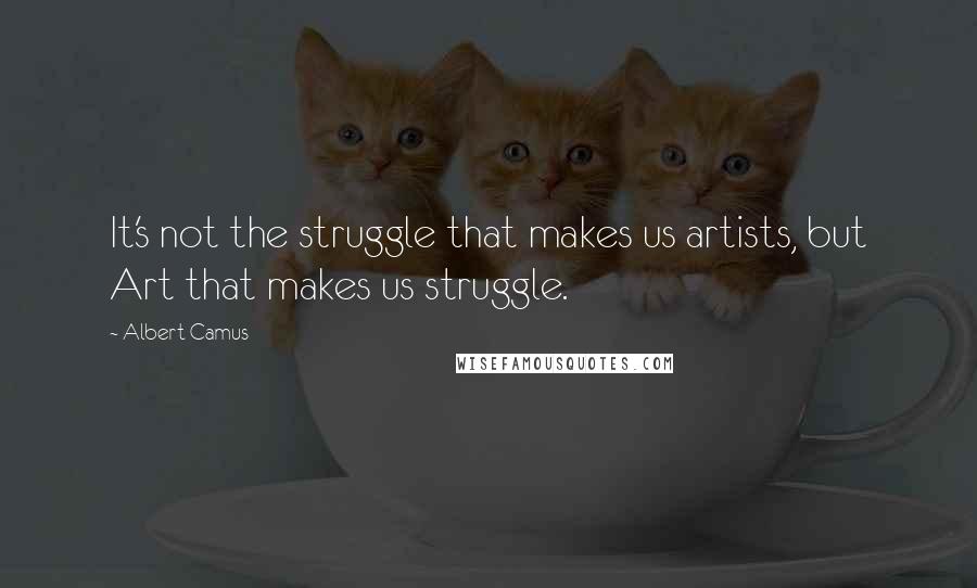 Albert Camus Quotes: It's not the struggle that makes us artists, but Art that makes us struggle.