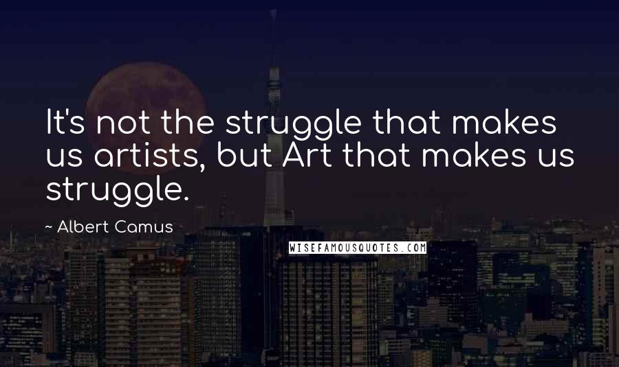 Albert Camus Quotes: It's not the struggle that makes us artists, but Art that makes us struggle.