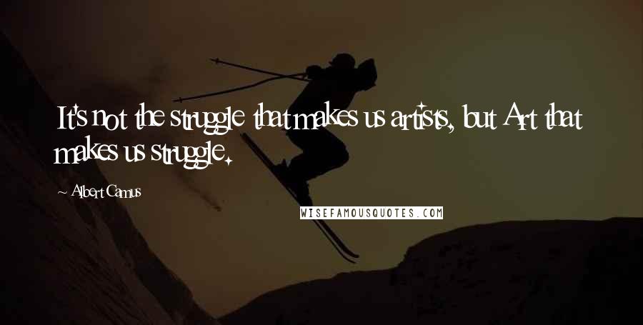 Albert Camus Quotes: It's not the struggle that makes us artists, but Art that makes us struggle.