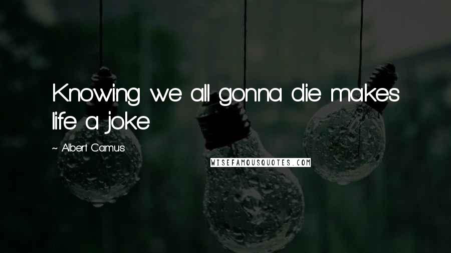 Albert Camus Quotes: Knowing we all gonna die makes life a joke