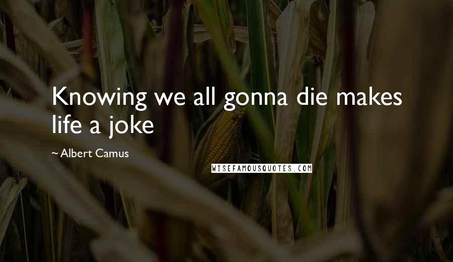 Albert Camus Quotes: Knowing we all gonna die makes life a joke