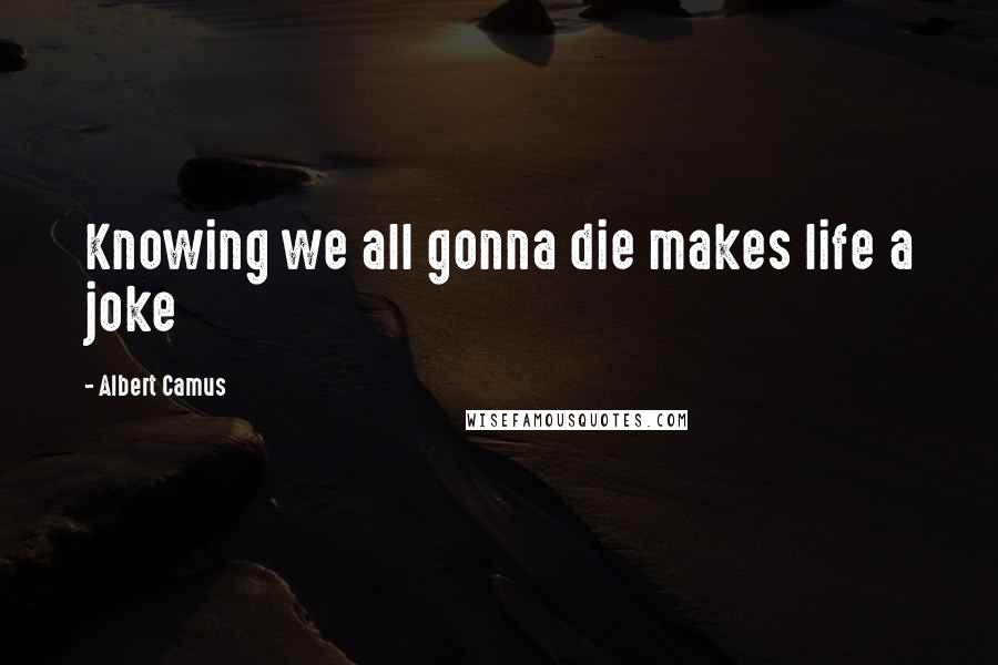 Albert Camus Quotes: Knowing we all gonna die makes life a joke