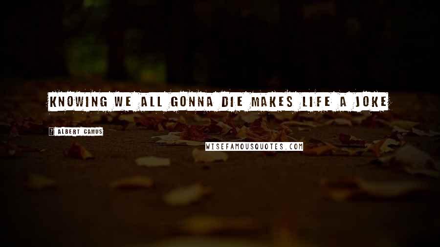 Albert Camus Quotes: Knowing we all gonna die makes life a joke