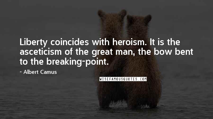 Albert Camus Quotes: Liberty coincides with heroism. It is the asceticism of the great man, the bow bent to the breaking-point.